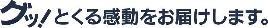 グッ！とくる感動をお届けします。